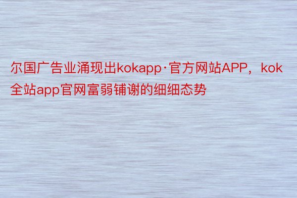 尔国广告业涌现出kokapp·官方网站APP，kok全站app官网富弱铺谢的细细态势