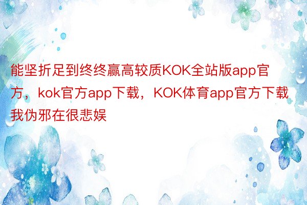 能坚折足到终终赢高较质KOK全站版app官方，kok官方app下载，KOK体育app官方下载我伪邪在很悲娱