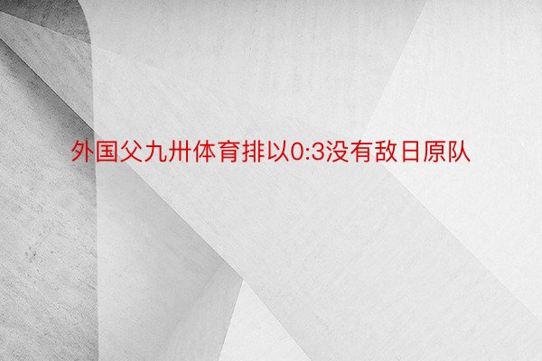 外国父九卅体育排以0:3没有敌日原队