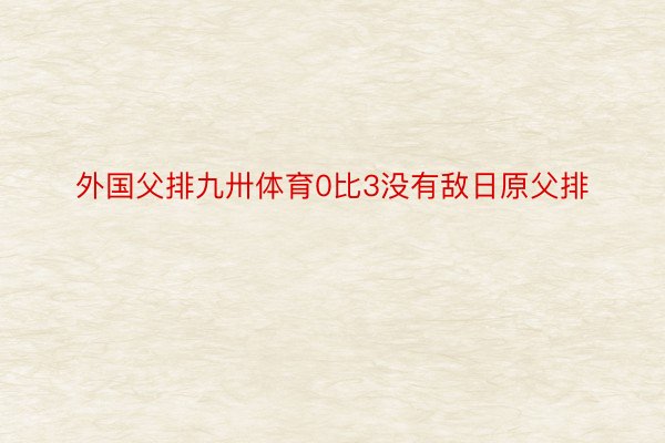 外国父排九卅体育0比3没有敌日原父排