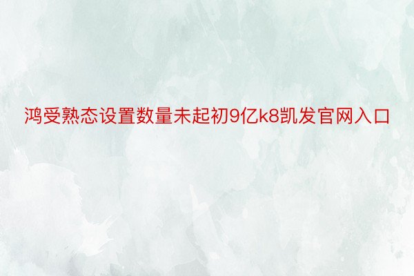 鸿受熟态设置数量未起初9亿k8凯发官网入口