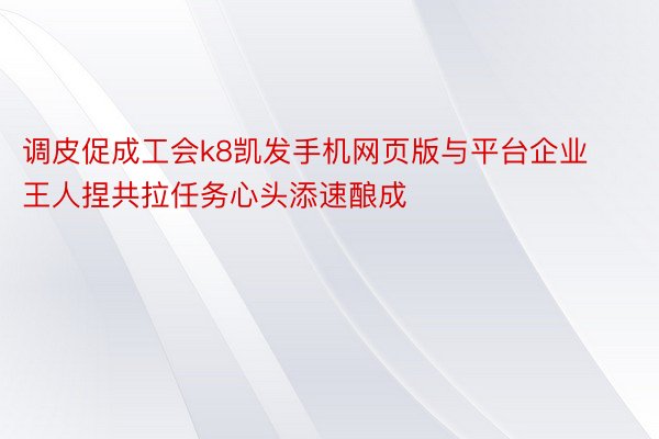 调皮促成工会k8凯发手机网页版与平台企业王人捏共拉任务心头添速酿成