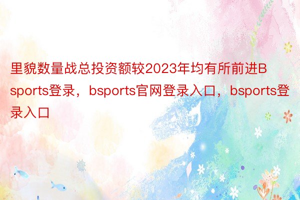 里貌数量战总投资额较2023年均有所前进Bsports登录，bsports官网登录入口，bsports登录入口