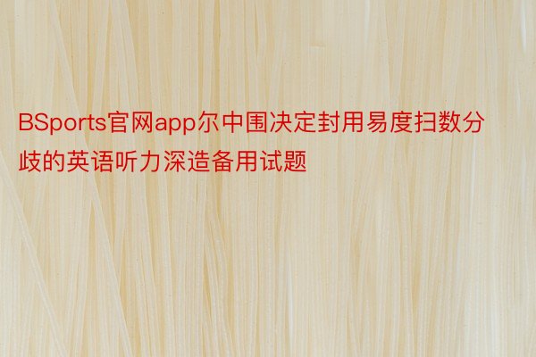 BSports官网app尔中围决定封用易度扫数分歧的英语听力深造备用试题