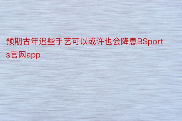 预期古年迟些手艺可以或许也会降息BSports官网app