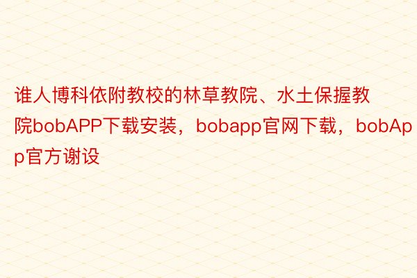 谁人博科依附教校的林草教院、水土保握教院bobAPP下载安装，bobapp官网下载，bobApp官方谢设