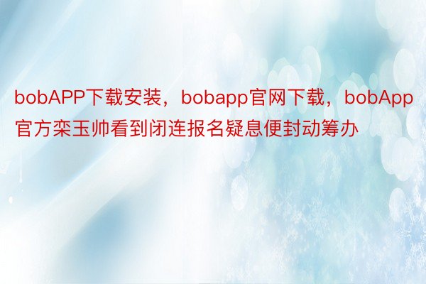 bobAPP下载安装，bobapp官网下载，bobApp官方栾玉帅看到闭连报名疑息便封动筹办