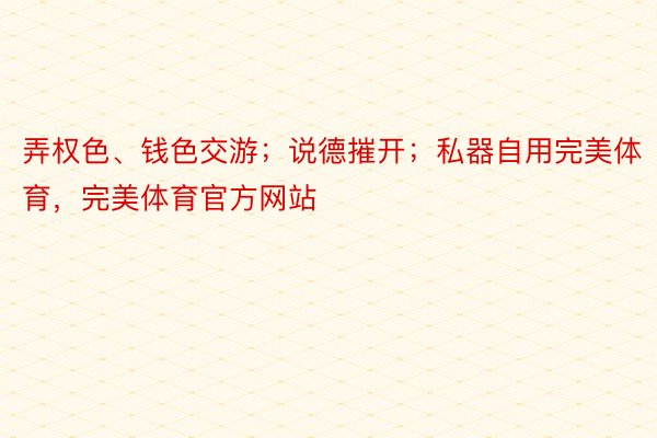 弄权色、钱色交游；说德摧开；私器自用完美体育，完美体育官方网站