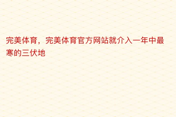 完美体育，完美体育官方网站就介入一年中最寒的三伏地