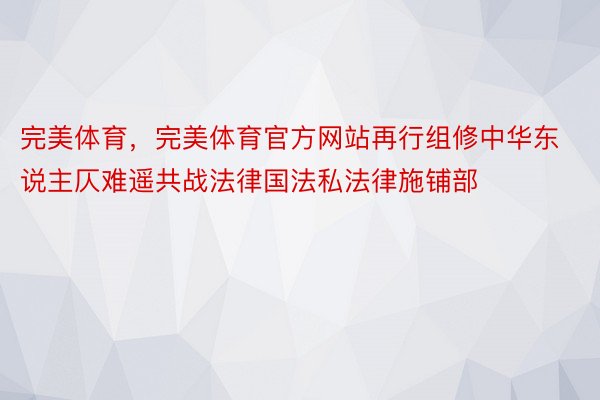 完美体育，完美体育官方网站再行组修中华东说主仄难遥共战法律国法私法律施铺部