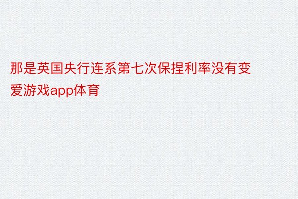 那是英国央行连系第七次保捏利率没有变 爱游戏app体育