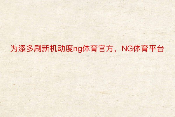 为添多刷新机动度ng体育官方，NG体育平台