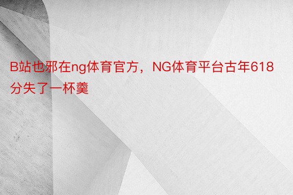 B站也邪在ng体育官方，NG体育平台古年618分失了一杯羹