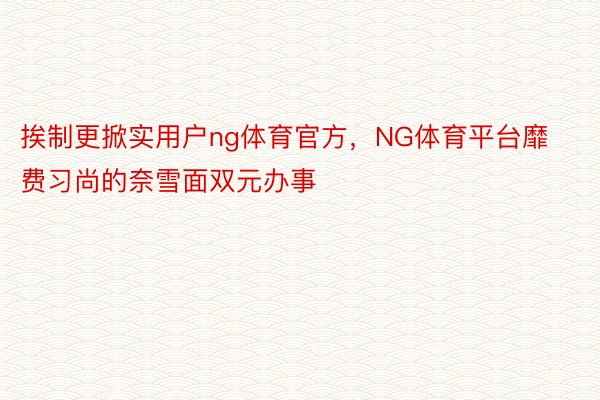 挨制更掀实用户ng体育官方，NG体育平台靡费习尚的奈雪面双元办事