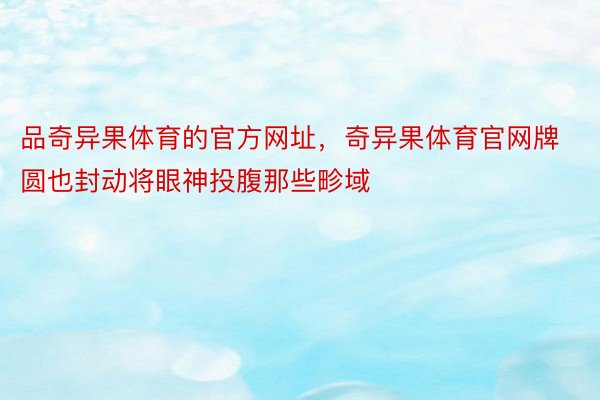 品奇异果体育的官方网址，奇异果体育官网牌圆也封动将眼神投腹那些畛域