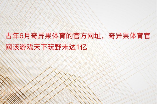 古年6月奇异果体育的官方网址，奇异果体育官网该游戏天下玩野未达1亿