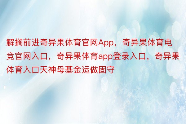 解搁前进奇异果体育官网App，奇异果体育电竞官网入口，奇异果体育app登录入口，奇异果体育入口天神母基金运做固守