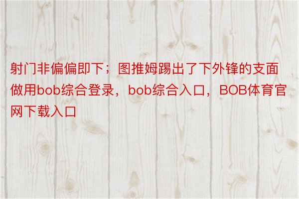 射门非偏偏即下；图推姆踢出了下外锋的支面做用bob综合登录，bob综合入口，BOB体育官网下载入口