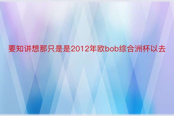 要知讲想那只是是2012年欧bob综合洲杯以去