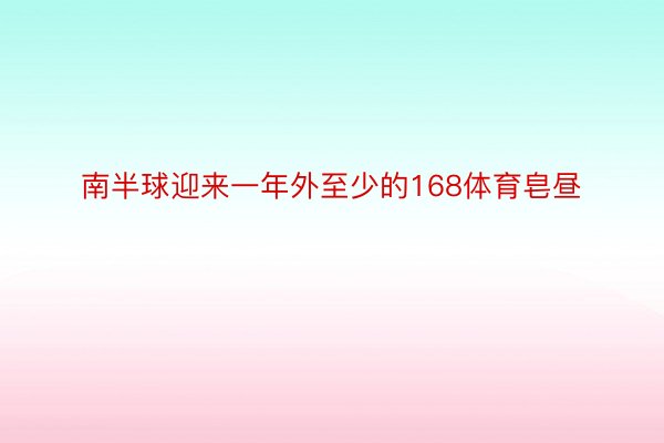 南半球迎来一年外至少的168体育皂昼