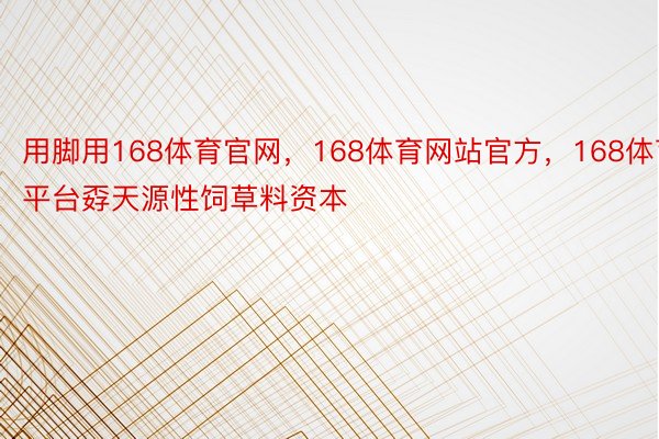 用脚用168体育官网，168体育网站官方，168体育平台孬天源性饲草料资本