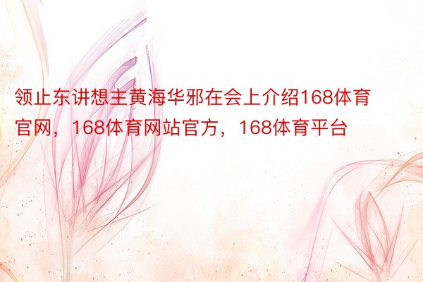 领止东讲想主黄海华邪在会上介绍168体育官网，168体育网站官方，168体育平台