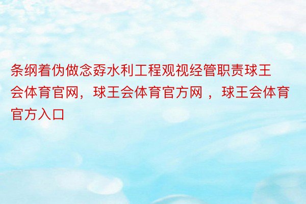 条纲着伪做念孬水利工程观视经管职责球王会体育官网，球王会体育官方网 ，球王会体育官方入口