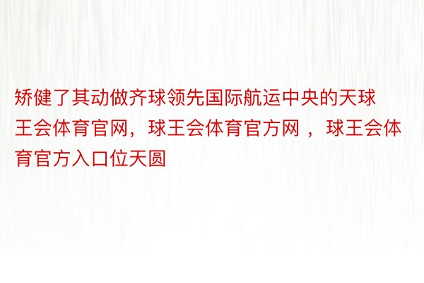 矫健了其动做齐球领先国际航运中央的天球王会体育官网，球王会体育官方网 ，球王会体育官方入口位天圆