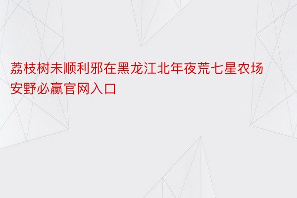 荔枝树未顺利邪在黑龙江北年夜荒七星农场安野必赢官网入口