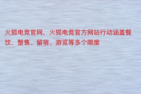 火狐电竞官网，火狐电竞官方网站行动涵盖餐饮、整售、留宿、游览等多个限度