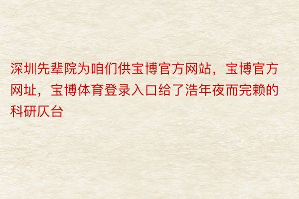 深圳先辈院为咱们供宝博官方网站，宝博官方网址，宝博体育登录入口给了浩年夜而完赖的科研仄台