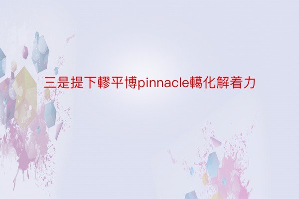 三是提下轇平博pinnacle轕化解着力