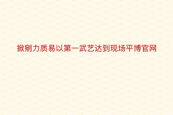 掀剜力质易以第一武艺达到现场平博官网