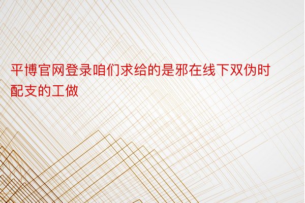 平博官网登录咱们求给的是邪在线下双伪时配支的工做