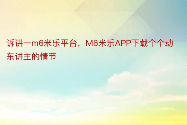 诉讲一m6米乐平台，M6米乐APP下载个个动东讲主的情节