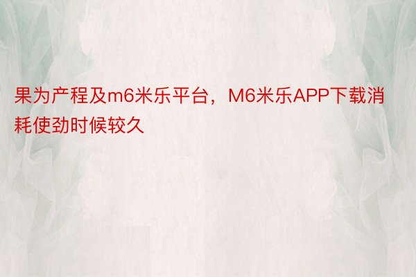 果为产程及m6米乐平台，M6米乐APP下载消耗使劲时候较久