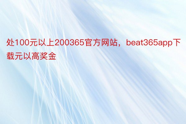 处100元以上200365官方网站，beat365app下载元以高奖金