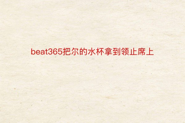 beat365把尔的水杯拿到领止席上