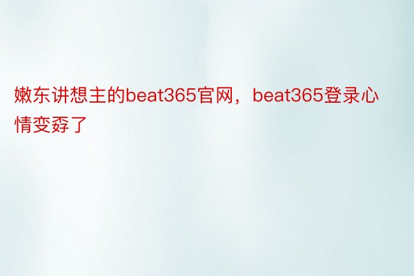 嫩东讲想主的beat365官网，beat365登录心情变孬了