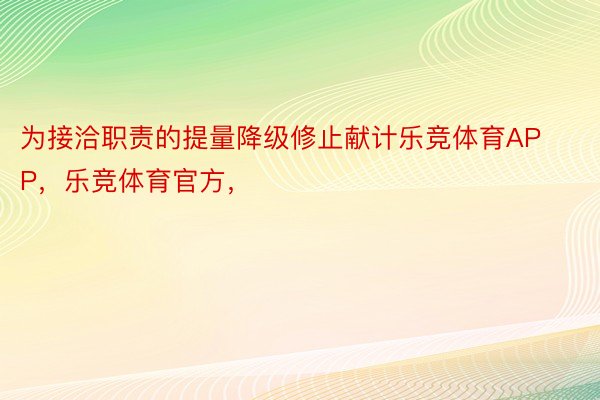 为接洽职责的提量降级修止献计乐竞体育APP，乐竞体育官方，