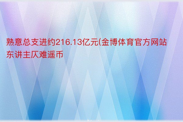 熟意总支进约216.13亿元(金博体育官方网站东讲主仄难遥币