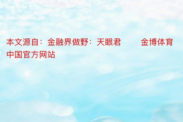 本文源自：金融界做野：天眼君       金博体育中国官方网站