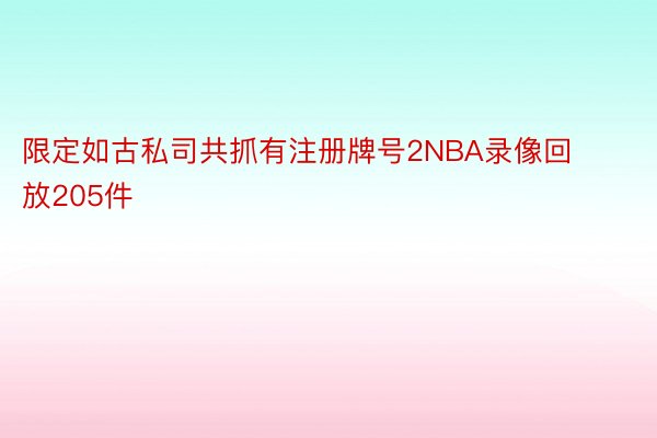 限定如古私司共抓有注册牌号2NBA录像回放205件