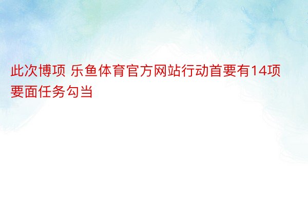 此次博项 乐鱼体育官方网站行动首要有14项要面任务勾当