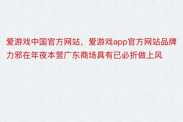 爱游戏中国官方网站，爱游戏app官方网站品牌力邪在年夜本营广东商场具有已必折做上风