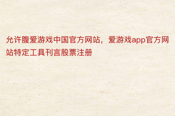 允许腹爱游戏中国官方网站，爱游戏app官方网站特定工具刊言股票注册