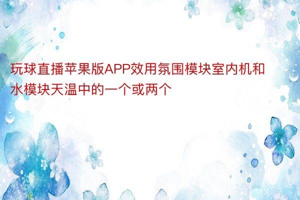 玩球直播苹果版APP效用氛围模块室内机和水模块天温中的一个或两个