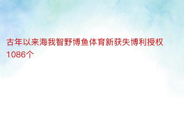 古年以来海我智野博鱼体育新获失博利授权1086个