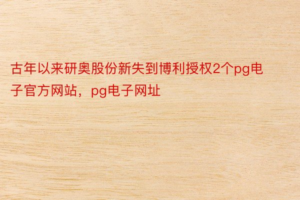 古年以来研奥股份新失到博利授权2个pg电子官方网站，pg电子网址