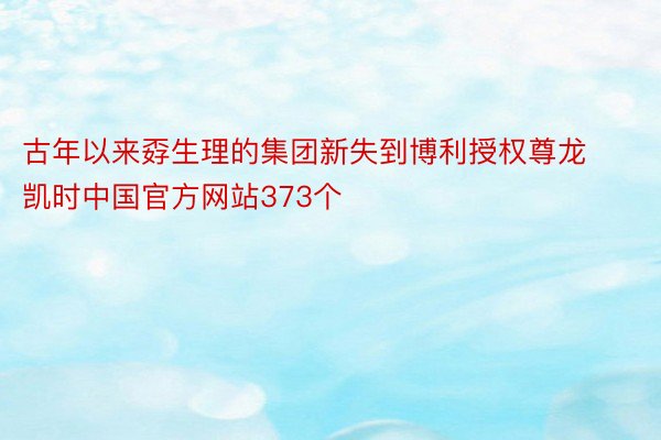 古年以来孬生理的集团新失到博利授权尊龙凯时中国官方网站373个